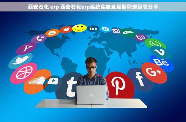 西安石化 erp 西安石化erp系统实施全周期管理经验分享