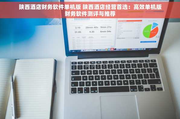 陕西酒店财务软件单机版 陕西酒店经营首选：高效单机版财务软件测评与推荐