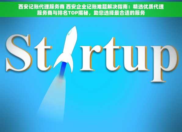 西安记账代理服务商 西安企业记账难题解决指南：精选优质代理服务商与排名TOP揭秘，助您选择最合适的服务