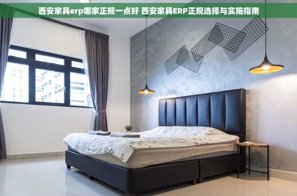 西安家具erp哪家正规一点好 西安家具ERP正规选择与实施指南