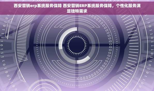 西安营销erp系统服务保障 西安营销ERP系统服务保障，个性化服务满足独特需求