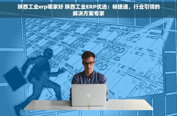 陕西工业erp哪家好 陕西工业ERP优选：畅捷通，行业引领的解决方案专家