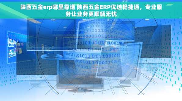 陕西五金erp哪里靠谱 陕西五金ERP优选畅捷通，专业服务让业务更顺畅无忧