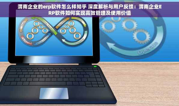 渭南企业的erp软件怎么样知乎 深度解析与用户反馈：渭南企业ERP软件如何实现高效管理及使用价值