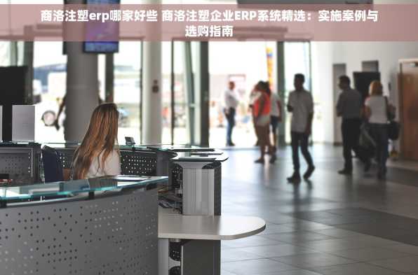 商洛注塑erp哪家好些 商洛注塑企业ERP系统精选：实施案例与选购指南