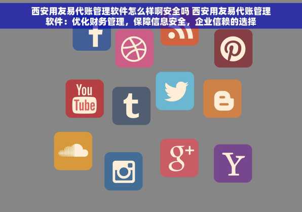 西安用友易代账管理软件怎么样啊安全吗 西安用友易代账管理软件：优化财务管理，保障信息安全，企业信赖的选择