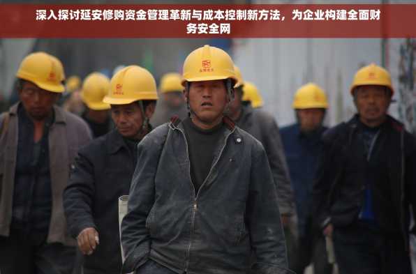 深入探讨延安修购资金管理革新与成本控制新方法，为企业构建全面财务安全网