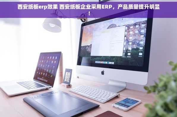 西安纸板erp效果 西安纸板企业采用ERP，产品质量提升明显！