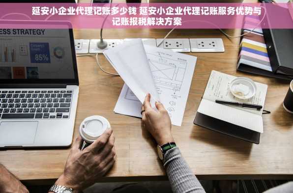 延安小企业代理记账多少钱 延安小企业代理记账服务优势与记账报税解决方案