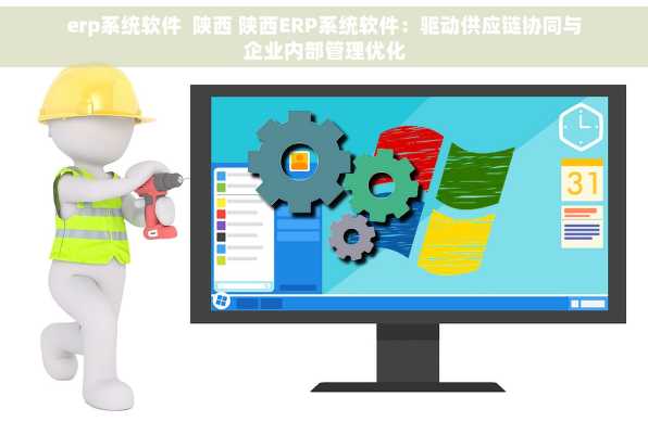 erp系统软件  陕西 陕西ERP系统软件：驱动供应链协同与企业内部管理优化