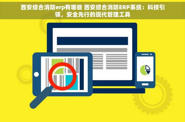 西安综合消防erp有哪些 西安综合消防ERP系统：科技引领，安全先行的现代管理工具