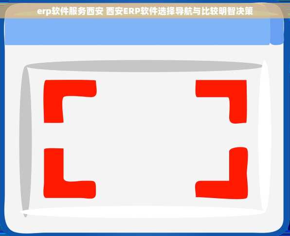 erp软件服务西安 西安ERP软件选择导航与比较明智决策