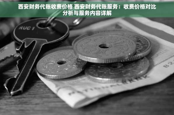 西安财务代账收费价格 西安财务代账服务：收费价格对比分析与服务内容详解