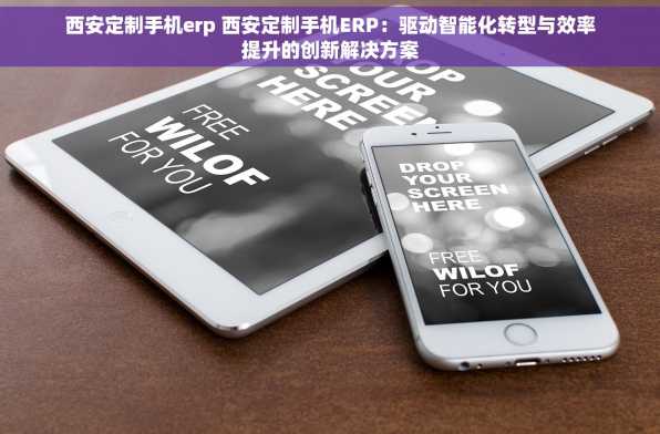 西安定制手机erp 西安定制手机ERP：驱动智能化转型与效率提升的创新解决方案