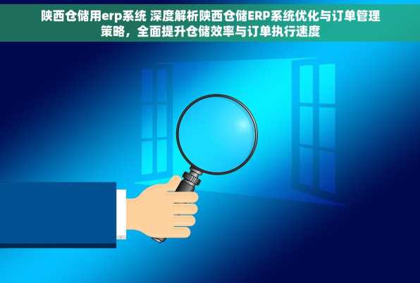 陕西仓储用erp系统 深度解析陕西仓储ERP系统优化与订单管理策略，全面提升仓储效率与订单执行速度