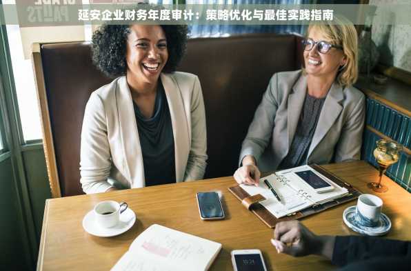 延安企业财务年度审计：策略优化与最佳实践指南