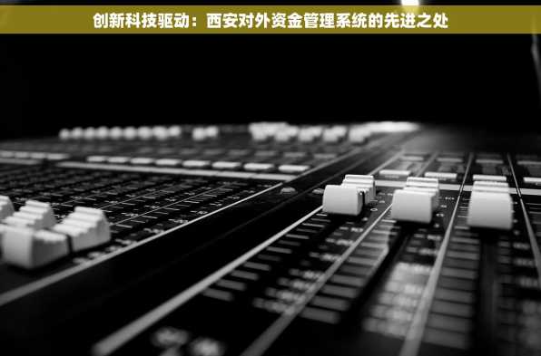 创新科技驱动：西安对外资金管理系统的先进之处
