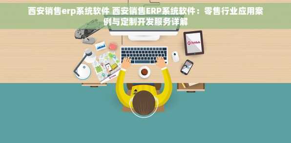 西安销售erp系统软件 西安销售ERP系统软件：零售行业应用案例与定制开发服务详解