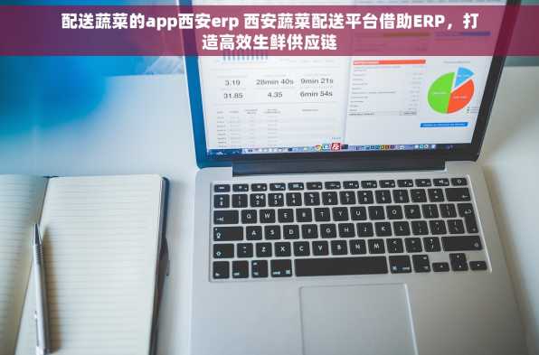 配送蔬菜的app西安erp 西安蔬菜配送平台借助ERP，打造高效生鲜供应链