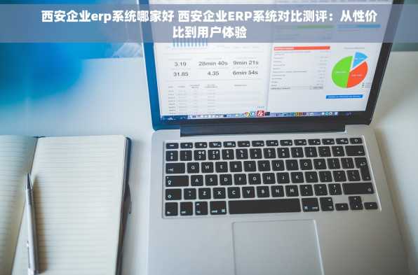 西安企业erp系统哪家好 西安企业ERP系统对比测评：从性价比到用户体验