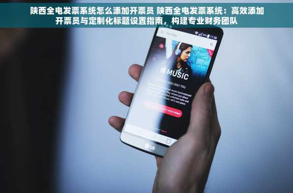 陕西全电发票系统怎么添加开票员 陕西全电发票系统：高效添加开票员与定制化标题设置指南，构建专业财务团队