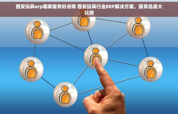 西安玩具erp哪家服务好点啊 西安玩具行业ERP解决方案，服务品质大比拼