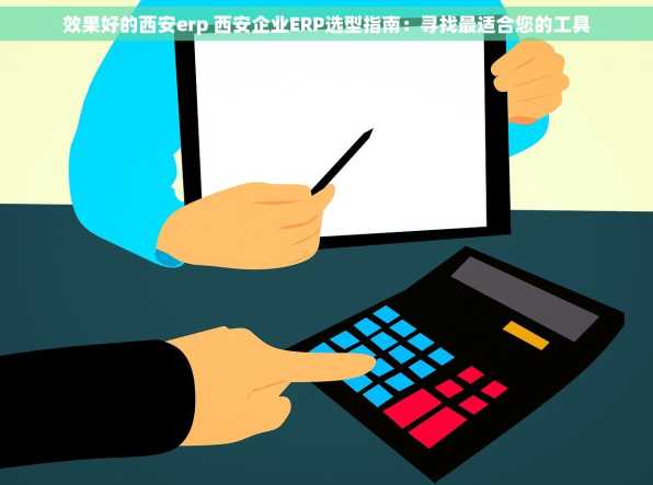效果好的西安erp 西安企业ERP选型指南：寻找最适合您的工具