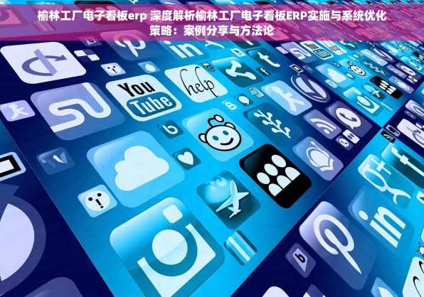 榆林工厂电子看板erp 深度解析榆林工厂电子看板ERP实施与系统优化策略：案例分享与方法论