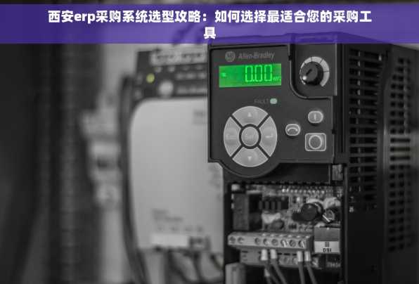 西安erp采购系统选型攻略：如何选择最适合您的采购工具