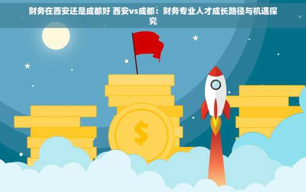 财务在西安还是成都好 西安vs成都：财务专业人才成长路径与机遇探究