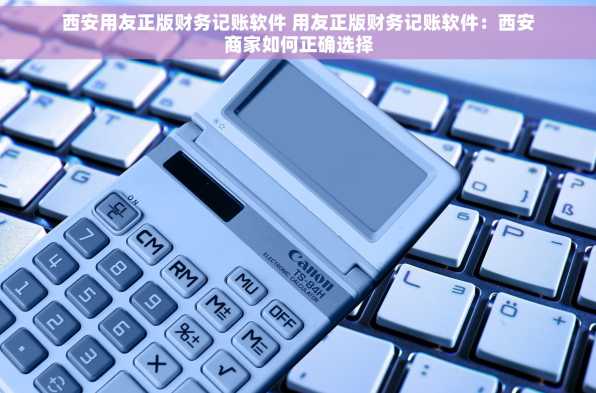 西安用友正版财务记账软件 用友正版财务记账软件：西安商家如何正确选择