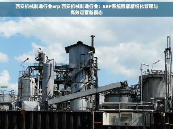 西安机械制造行业erp 西安机械制造行业：ERP系统赋能精细化管理与高效运营新模态