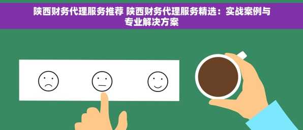 陕西财务代理服务推荐 陕西财务代理服务精选：实战案例与专业解决方案