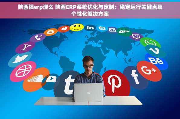 陕西搞erp混么 陕西ERP系统优化与定制：稳定运行关键点及个性化解决方案