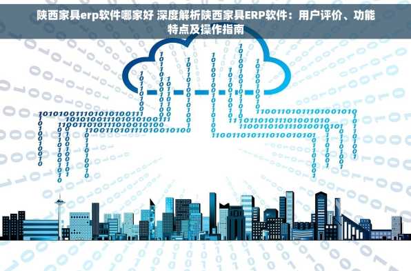 陕西家具erp软件哪家好 深度解析陕西家具ERP软件：用户评价、功能特点及操作指南