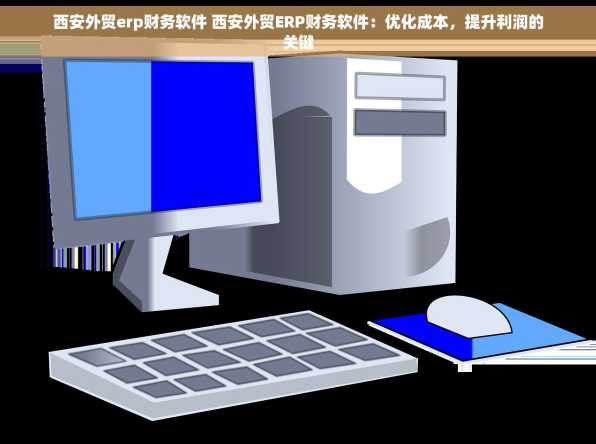 西安外贸erp财务软件 西安外贸ERP财务软件：优化成本，提升利润的关键