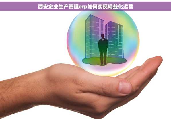 西安企业生产管理erp如何实现精益化运营