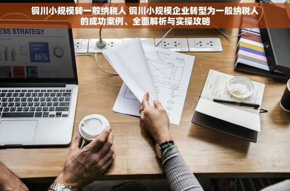 铜川小规模转一般纳税人 铜川小规模企业转型为一般纳税人的成功案例、全面解析与实操攻略