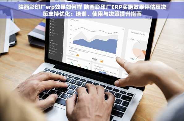 陕西彩印厂erp效果如何样 陕西彩印厂ERP实施效果评估及决策支持优化：培训、使用与决策提升指南