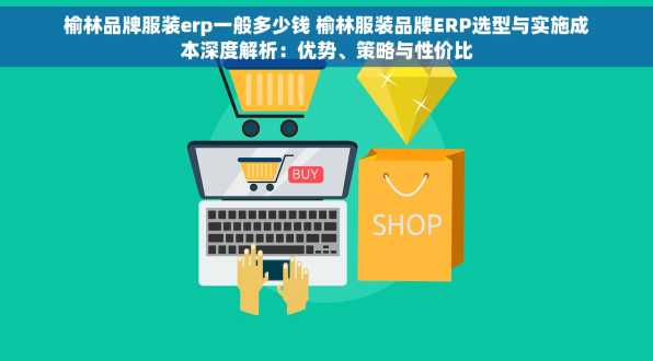 榆林品牌服装erp一般多少钱 榆林服装品牌ERP选型与实施成本深度解析：优势、策略与性价比