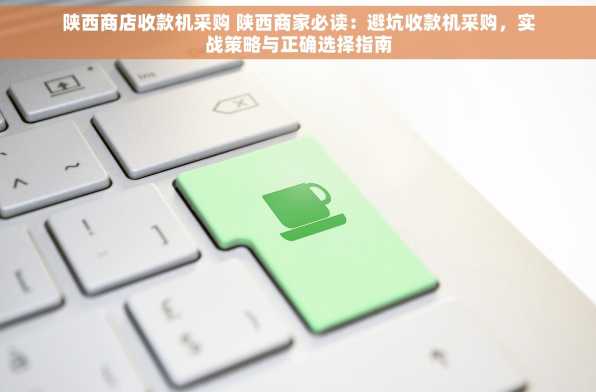 陕西商店收款机采购 陕西商家必读：避坑收款机采购，实战策略与正确选择指南