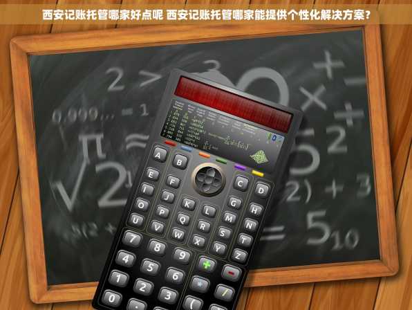 西安记账托管哪家好点呢 西安记账托管哪家能提供个性化解决方案？