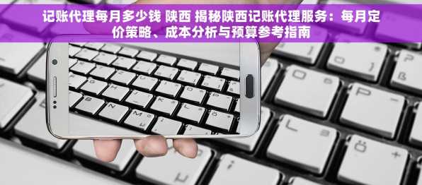 记账代理每月多少钱 陕西 揭秘陕西记账代理服务：每月定价策略、成本分析与预算参考指南