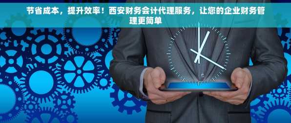 节省成本，提升效率！西安财务会计代理服务，让您的企业财务管理更简单