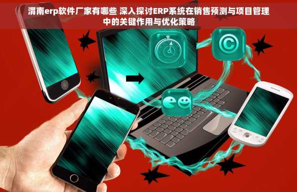 渭南erp软件厂家有哪些 深入探讨ERP系统在销售预测与项目管理中的关键作用与优化策略