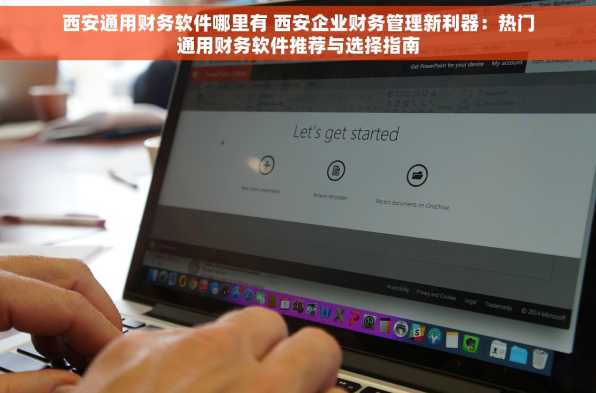 西安通用财务软件哪里有 西安企业财务管理新利器：热门通用财务软件推荐与选择指南