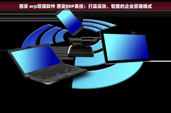 西安 erp管理软件 西安ERP系统：打造高效、智能的企业管理模式