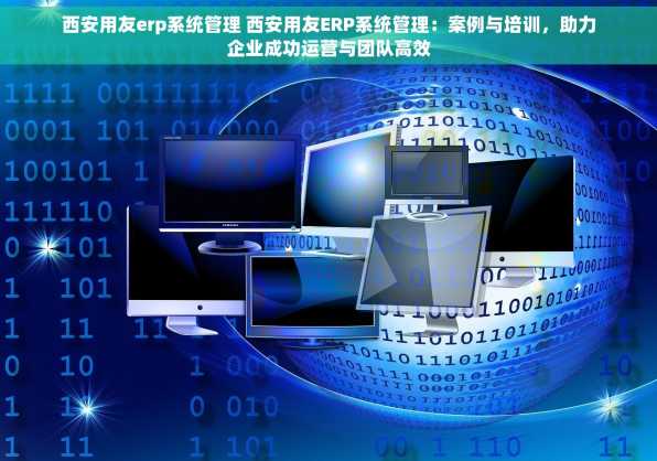 西安用友erp系统管理 西安用友ERP系统管理：案例与培训，助力企业成功运营与团队高效