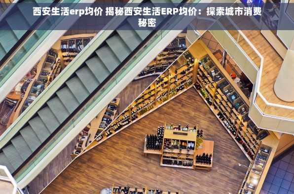 西安生活erp均价 揭秘西安生活ERP均价：探索城市消费秘密