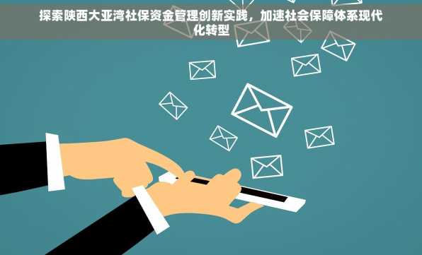 探索陕西大亚湾社保资金管理创新实践，加速社会保障体系现代化转型